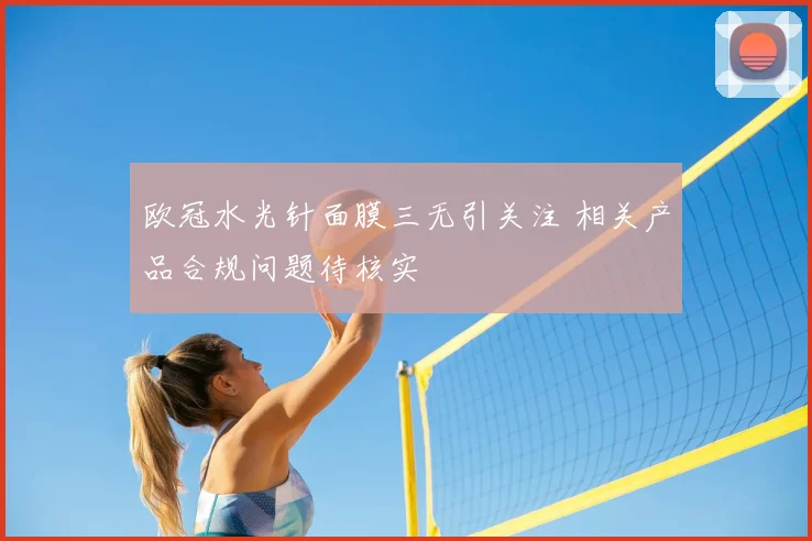 欧冠水光针面膜三无引关注 相关产品合规问题待核实