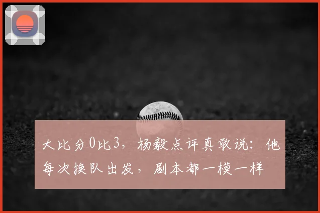 大比分0比3，杨毅点评真敢说：他每次换队出发，剧本都一模一样