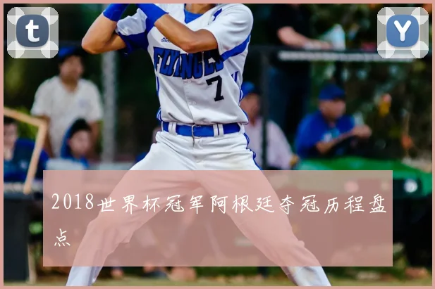2018世界杯冠军阿根廷夺冠历程盘点