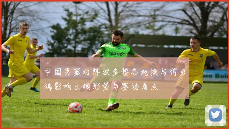 中国男篮对阵波多黎各轮换与得分端影响出线形势与赛场看点