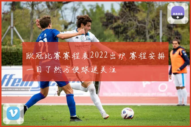 欧冠比赛赛程表2022出炉 赛程安排一目了然方便球迷关注