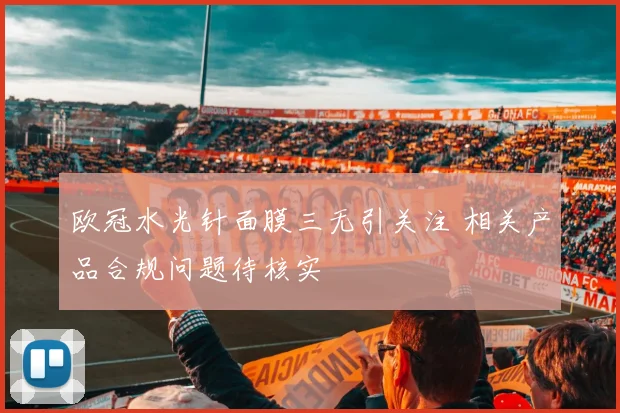 欧冠水光针面膜三无引关注 相关产品合规问题待核实