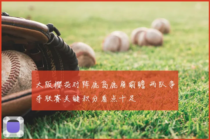 大阪樱花对阵鹿岛鹿角前瞻 两队争夺联赛关键积分看点十足