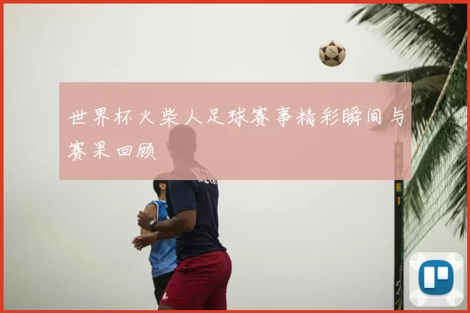 世界杯火柴人足球赛事精彩瞬间与赛果回顾