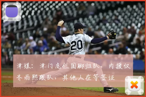 津媒:津门虎仨国脚归队,内援仅齐雨熙跟队,其他人在等签证