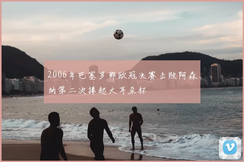 2006年巴塞罗那欧冠决赛击败阿森纳第二次捧起大耳朵杯