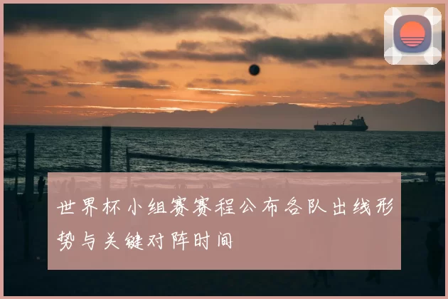世界杯小组赛赛程公布各队出线形势与关键对阵时间