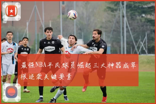 最强NBA平民球员崛起三大神器成草根逆袭关键要素