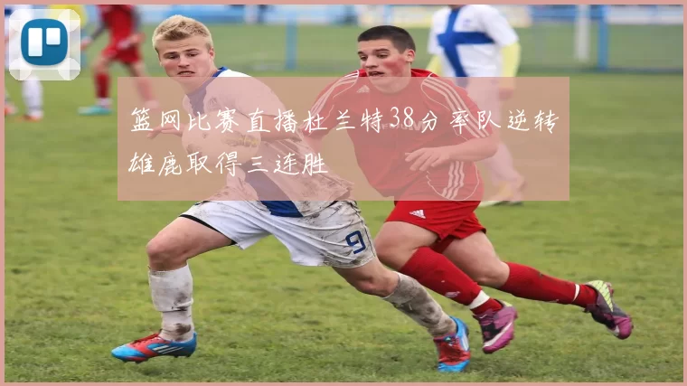 篮网比赛直播杜兰特38分率队逆转雄鹿取得三连胜
