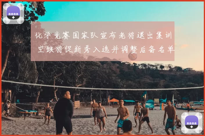 化学竞赛国家队宣布老将退出集训 空缺将促新秀入选并调整后备名单