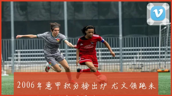 2006年意甲积分榜出炉 尤文领跑米兰双雄紧追争冠悬念延续