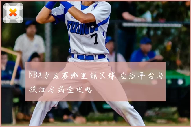 NBA季后赛哪里能买球 合法平台与投注方式全攻略