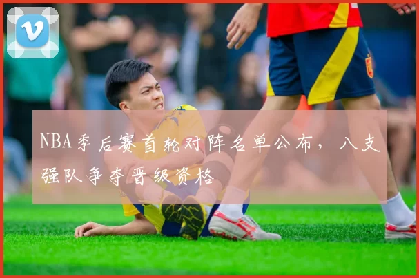 NBA季后赛首轮对阵名单公布，八支强队争夺晋级资格