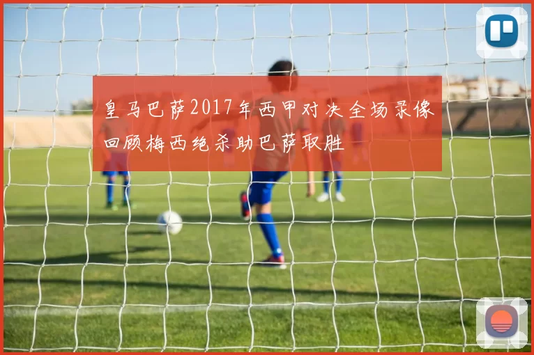 皇马巴萨2017年西甲对决全场录像回顾梅西绝杀助巴萨取胜