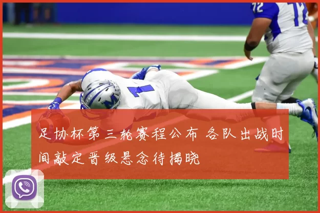 足协杯第三轮赛程公布 各队出战时间敲定晋级悬念待揭晓