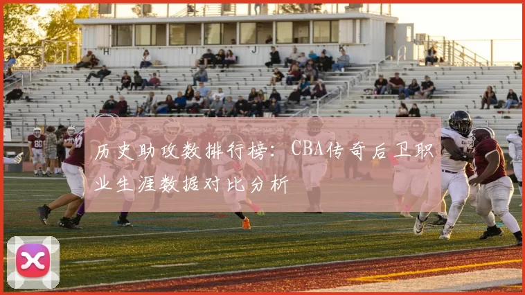 历史助攻数排行榜：CBA传奇后卫职业生涯数据对比分析