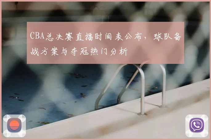 CBA总决赛直播时间表公布,球队备战方案与夺冠热门分析