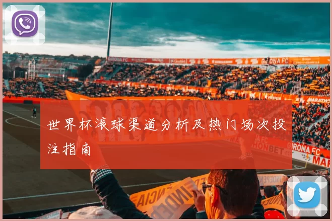 世界杯滚球渠道分析及热门场次投注指南