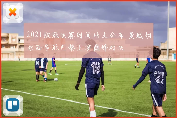 2021欧冠决赛时间地点公布 曼城切尔西争冠巴黎上演巅峰对决