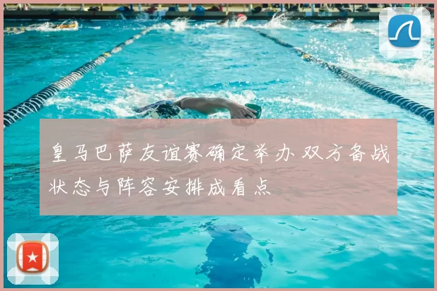 皇马巴萨友谊赛确定举办 双方备战状态与阵容安排成看点