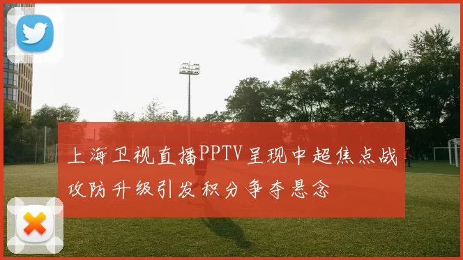 上海卫视直播PPTV呈现中超焦点战攻防升级引发积分争夺悬念
