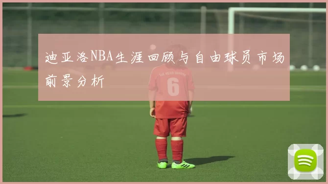 迪亚洛NBA生涯回顾与自由球员市场前景分析