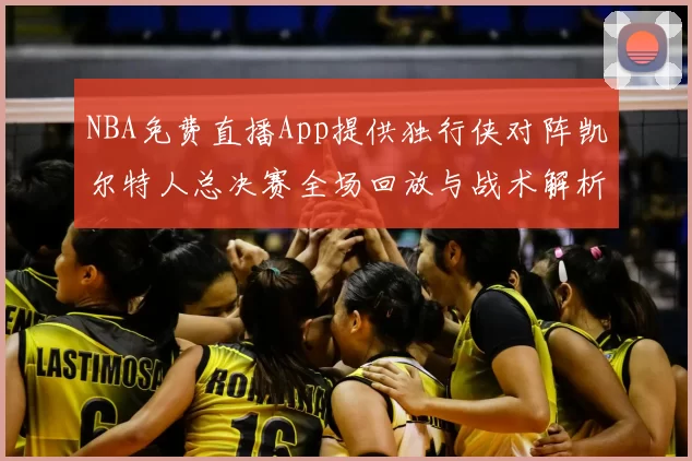 NBA免费直播App提供独行侠对阵凯尔特人总决赛全场回放与战术解析