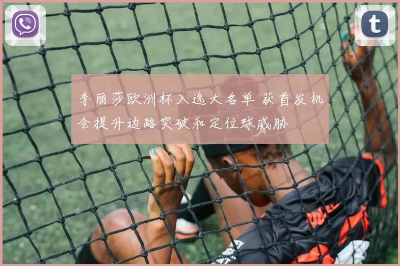 李丽莎欧洲杯入选大名单 获首发机会提升边路突破和定位球威胁