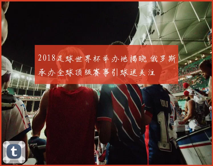 2018足球世界杯举办地揭晓 俄罗斯承办全球顶级赛事引球迷关注