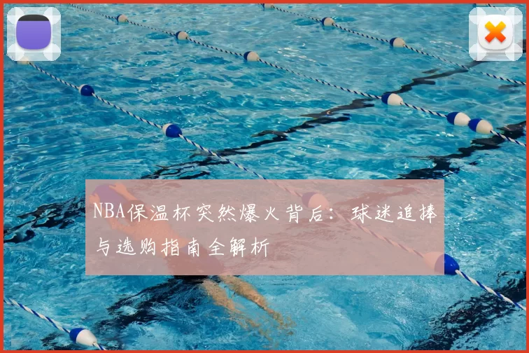 NBA保温杯突然爆火背后：球迷追捧与选购指南全解析