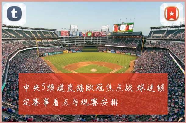 中央5频道直播欧冠焦点战 球迷锁定赛事看点与观赛安排