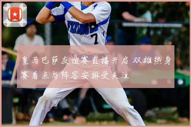 皇马巴萨友谊赛直播开启 双雄热身赛看点与阵容安排受关注