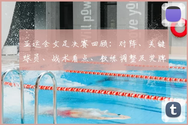亚运会女足决赛回顾:对阵、关键球员、战术看点、教练调整及奖牌影响