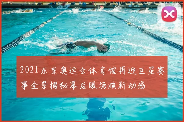 2021东京奥运会体育馆再迎巨星赛事全景揭秘幕后暖场焕新动感