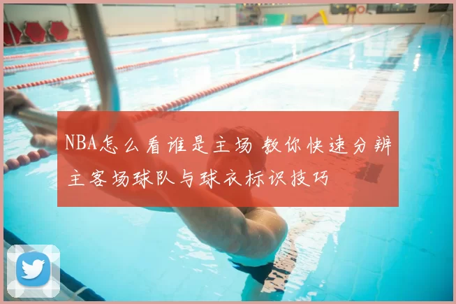 NBA怎么看谁是主场 教你快速分辨主客场球队与球衣标识技巧