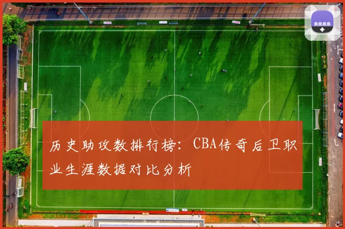 历史助攻数排行榜：CBA传奇后卫职业生涯数据对比分析