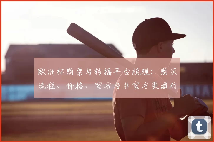 欧洲杯购票与转播平台梳理:购买流程、价格、官方与非官方渠道对比