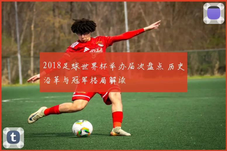 2018足球世界杯举办届次盘点 历史沿革与冠军格局解读