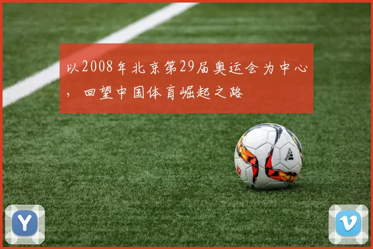 以2008年北京第29届奥运会为中心，回望中国体育崛起之路