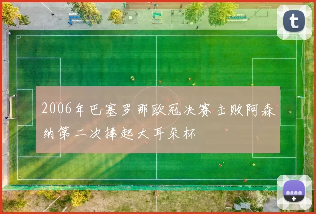 2006年巴塞罗那欧冠决赛击败阿森纳第二次捧起大耳朵杯