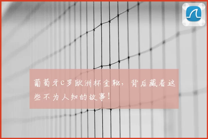 葡萄牙c罗欧洲杯金靴,背后藏着这些不为人知的故事!