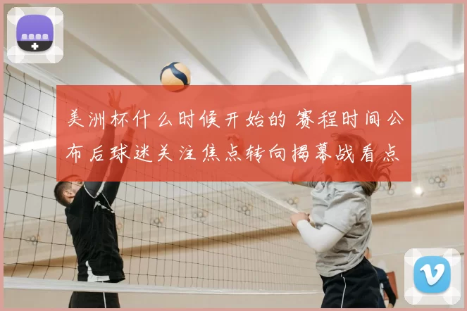 美洲杯什么时候开始的 赛程时间公布后球迷关注焦点转向揭幕战看点