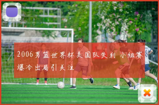 2006男篮世界杯美国队失利 小组赛爆冷出局引关注