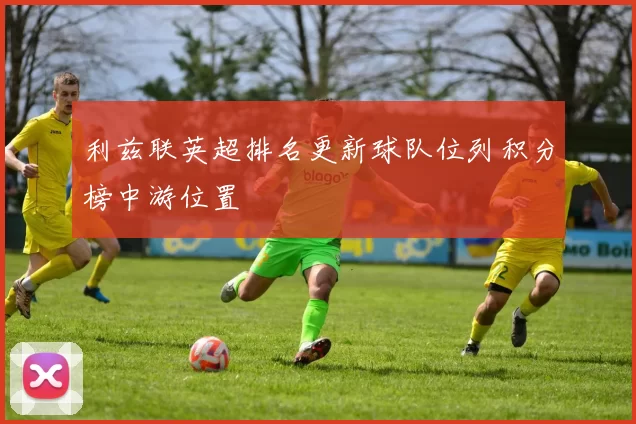 利兹联英超排名更新球队位列积分榜中游位置