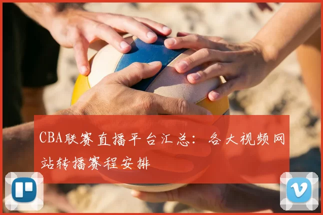 CBA联赛直播平台汇总：各大视频网站转播赛程安排