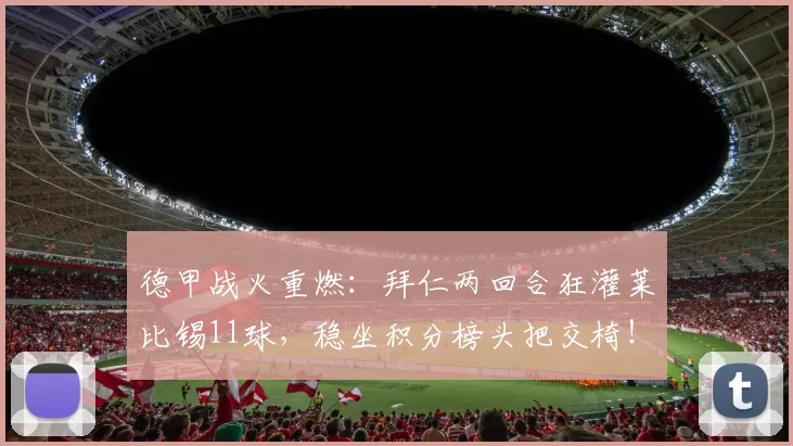 德甲战火重燃:拜仁两回合狂灌莱比锡11球,稳坐积分榜头把交椅!_比赛_进攻_霍芬海姆