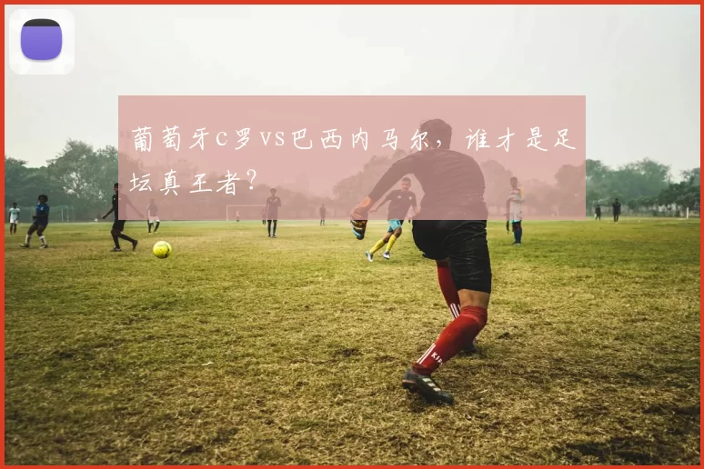 葡萄牙c罗vs巴西内马尔，谁才是足坛真王者？