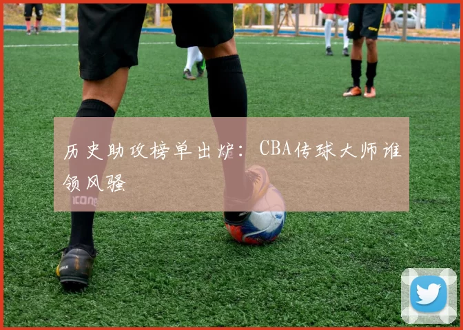 历史助攻榜单出炉:CBA传球大师谁领风骚