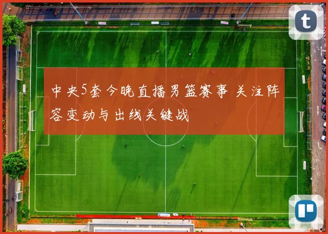 中央5套今晚直播男篮赛事 关注阵容变动与出线关键战