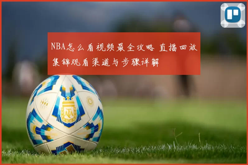 NBA怎么看视频最全攻略 直播回放集锦观看渠道与步骤详解